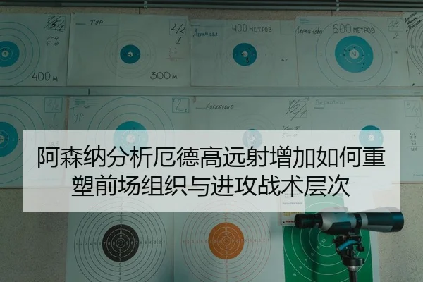 阿森纳分析厄德高远射增加如何重塑前场组织与进攻战术层次