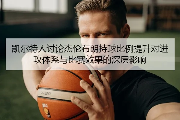 凯尔特人讨论杰伦布朗持球比例提升对进攻体系与比赛效果的深层影响