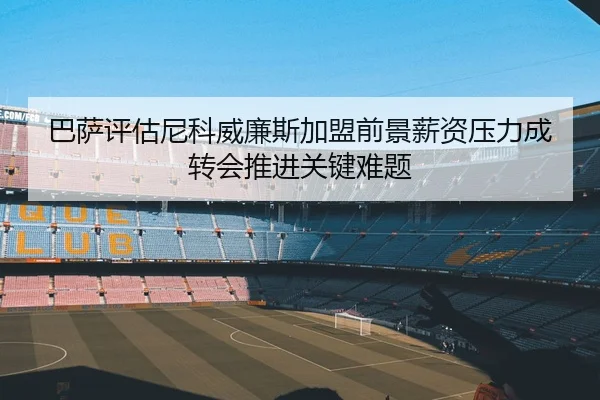 巴萨评估尼科威廉斯加盟前景薪资压力成转会推进关键难题