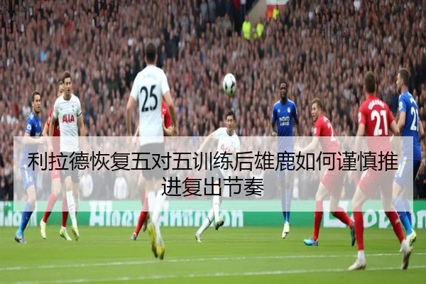利拉德恢复五对五训练后雄鹿如何谨慎推进复出节奏