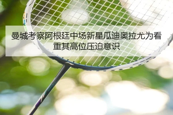 曼城考察阿根廷中场新星瓜迪奥拉尤为看重其高位压迫意识
