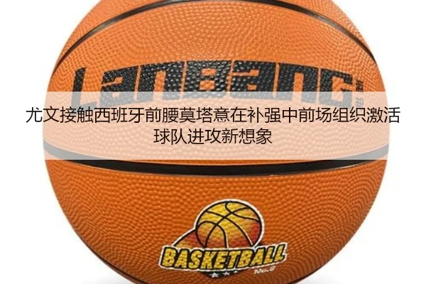 尤文接触西班牙前腰莫塔意在补强中前场组织激活球队进攻新想象