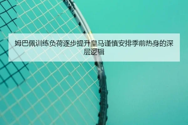 姆巴佩训练负荷逐步提升皇马谨慎安排季前热身的深层逻辑